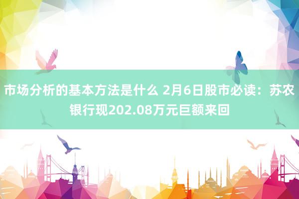 市场分析的基本方法是什么 2月6日股市必读：苏农银行现202.08万元巨额来回