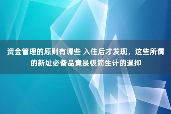 资金管理的原则有哪些 入住后才发现，这些所谓的新址必备品竟是极简生计的遏抑