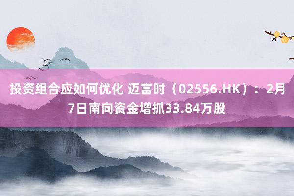 投资组合应如何优化 迈富时（02556.HK）：2月7日南向资金增抓33.84万股