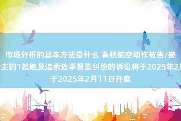 市场分析的基本方法是什么 春秋航空动作被告/被上诉东说念主的1起触及追索处事报答纠纷的诉讼将于2025年2月11日开庭