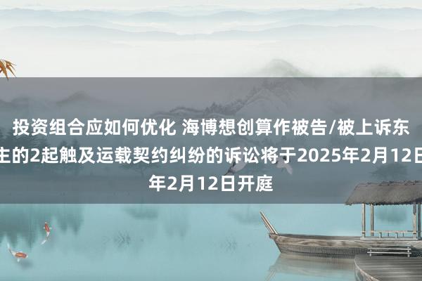 投资组合应如何优化 海博想创算作被告/被上诉东说念主的2起触及运载契约纠纷的诉讼将于2025年2月12日开庭