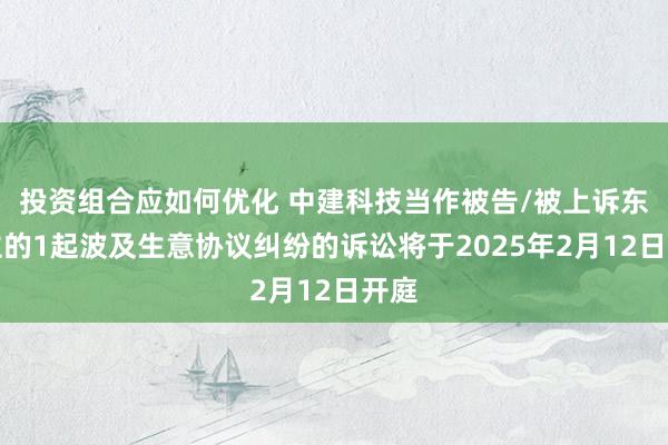 投资组合应如何优化 中建科技当作被告/被上诉东谈主的1起波及生意协议纠纷的诉讼将于2025年2月12日开庭