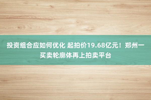 投资组合应如何优化 起拍价19.68亿元！郑州一买卖轮廓体再上拍卖平台