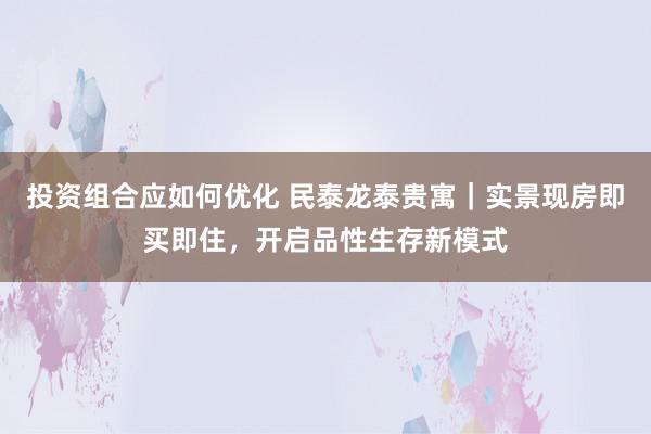 投资组合应如何优化 民泰龙泰贵寓｜实景现房即买即住，开启品性生存新模式