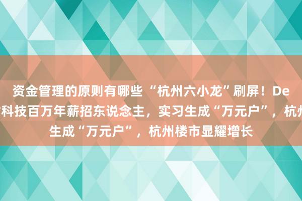 资金管理的原则有哪些 “杭州六小龙”刷屏！DeepSeek、宇树科技百万年薪招东说念主，实习生成“万元户”，杭州楼市显耀增长