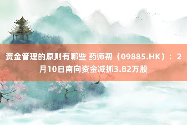 资金管理的原则有哪些 药师帮（09885.HK）：2月10日南向资金减抓3.82万股