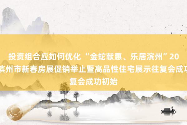 投资组合应如何优化 “金蛇献惠、乐居滨州”2025年滨州市新春房展促销举止暨高品性住宅展示往复会成功初始