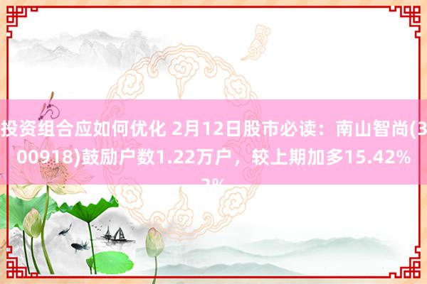 投资组合应如何优化 2月12日股市必读：南山智尚(300918)鼓励户数1.22万户，较上期加多15.42%