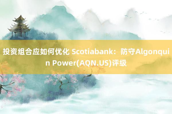 投资组合应如何优化 Scotiabank：防守Algonquin Power(AQN.US)评级