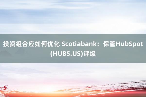 投资组合应如何优化 Scotiabank：保管HubSpot(HUBS.US)评级