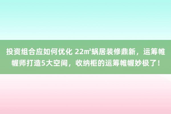 投资组合应如何优化 22㎡蜗居装修鼎新，运筹帷幄师打造5大空间，收纳柜的运筹帷幄妙极了！