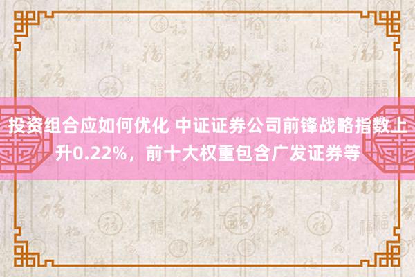 投资组合应如何优化 中证证券公司前锋战略指数上升0.22%，前十大权重包含广发证券等