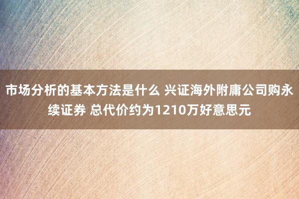 市场分析的基本方法是什么 兴证海外附庸公司购永续证券 总代价约为1210万好意思元