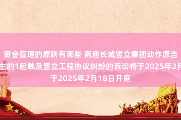 资金管理的原则有哪些 南通长城竖立集团动作原告/上诉东谈主的1起触及竖立工程协议纠纷的诉讼将于2025年2月18日开庭