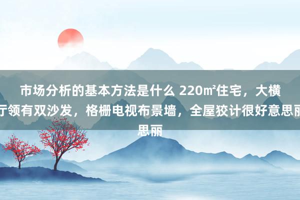 市场分析的基本方法是什么 220㎡住宅，大横厅领有双沙发，格栅电视布景墙，全屋狡计很好意思丽