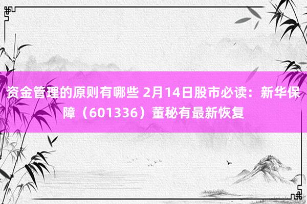 资金管理的原则有哪些 2月14日股市必读：新华保障（601336）董秘有最新恢复