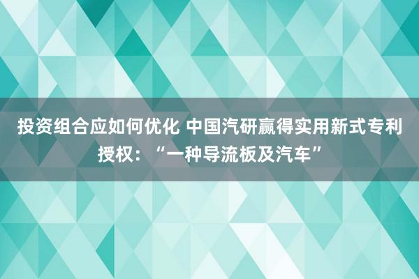 投资组合应如何优化 中国汽研赢得实用新式专利授权：“一种导流板及汽车”