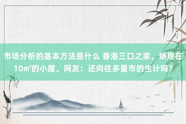 市场分析的基本方法是什么 香港三口之家，蜗居在10㎡的小屋。网友：还向往多量市的生计吗？