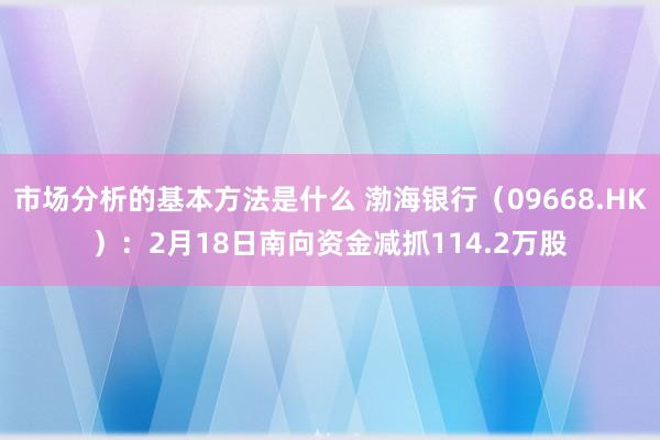 市场分析的基本方法是什么 渤海银行（09668.HK）：2月18日南向资金减抓114.2万股