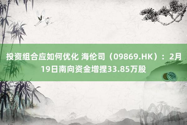 投资组合应如何优化 海伦司（09869.HK）：2月19日南向资金增捏33.85万股