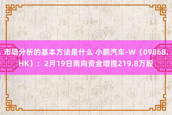 市场分析的基本方法是什么 小鹏汽车-W（09868.HK）：2月19日南向资金增捏219.8万股