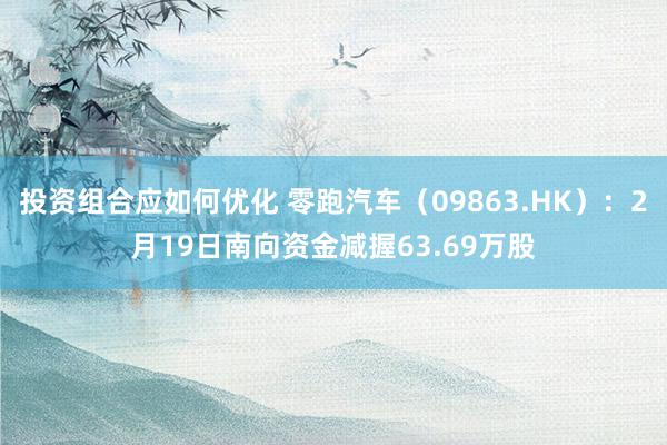 投资组合应如何优化 零跑汽车（09863.HK）：2月19日南向资金减握63.69万股