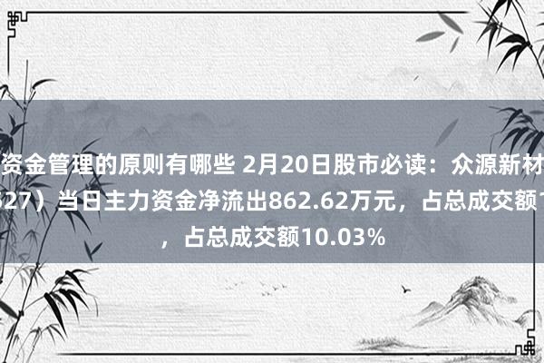 资金管理的原则有哪些 2月20日股市必读：众源新材（603527）当日主力资金净流出862.62万元，占总成交额10.03%