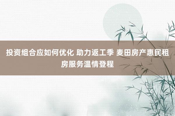 投资组合应如何优化 助力返工季 麦田房产惠民租房服务温情登程