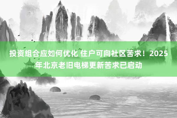 投资组合应如何优化 住户可向社区苦求！2025年北京老旧电梯更新苦求已启动