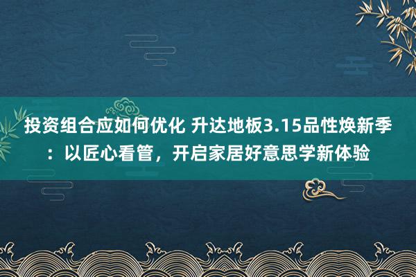 投资组合应如何优化 升达地板3.15品性焕新季：以匠心看管，开启家居好意思学新体验