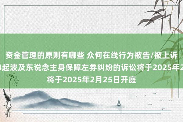 资金管理的原则有哪些 众何在线行为被告/被上诉东说念主的4起波及东说念主身保障左券纠纷的诉讼将于2025年2月25日开庭