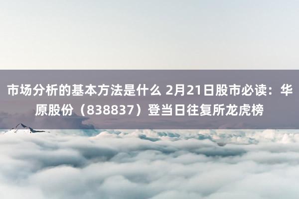 市场分析的基本方法是什么 2月21日股市必读：华原股份（838837）登当日往复所龙虎榜