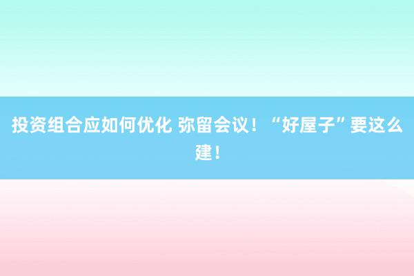 投资组合应如何优化 弥留会议！“好屋子”要这么建！