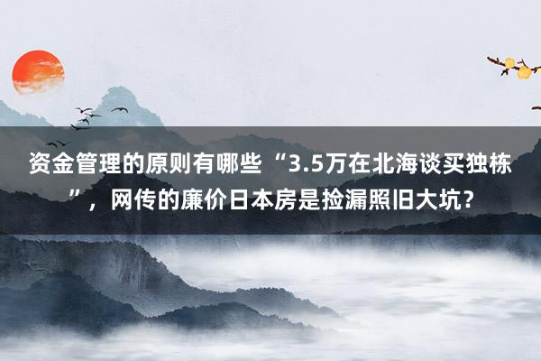 资金管理的原则有哪些 “3.5万在北海谈买独栋”，网传的廉价日本房是捡漏照旧大坑？