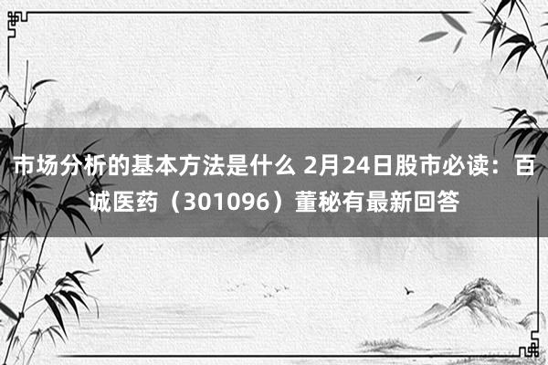 市场分析的基本方法是什么 2月24日股市必读：百诚医药（301096）董秘有最新回答