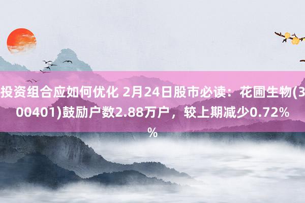 投资组合应如何优化 2月24日股市必读：花圃生物(300401)鼓励户数2.88万户，较上期减少0.72%