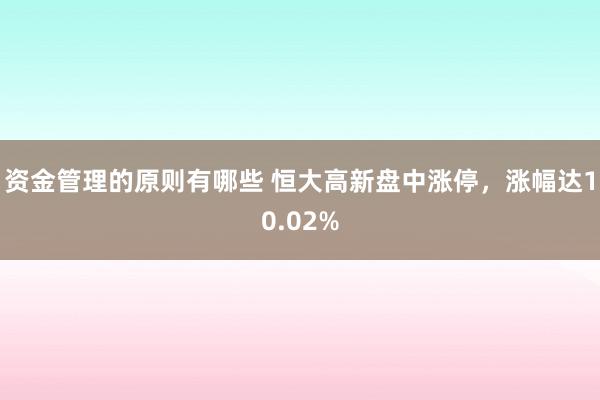 资金管理的原则有哪些 恒大高新盘中涨停，涨幅达10.02%