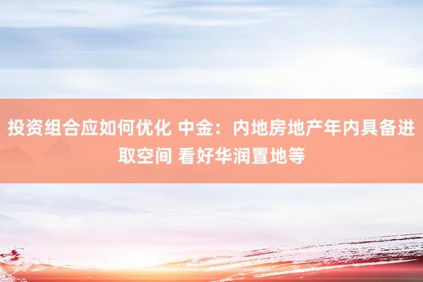 投资组合应如何优化 中金：内地房地产年内具备进取空间 看好华润置地等