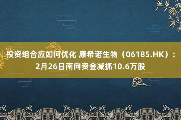 投资组合应如何优化 康希诺生物（06185.HK）：2月26日南向资金减抓10.6万股