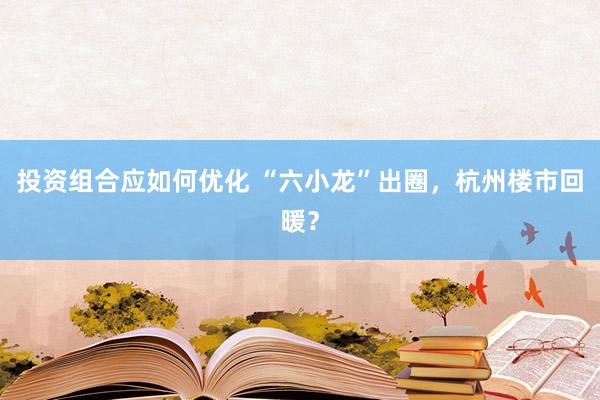 投资组合应如何优化 “六小龙”出圈，杭州楼市回暖？