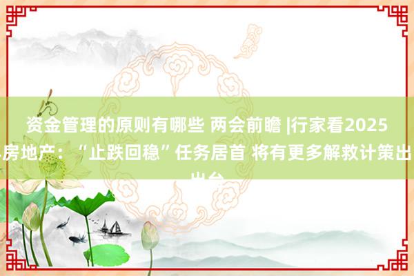 资金管理的原则有哪些 两会前瞻 |行家看2025年房地产：“止跌回稳”任务居首 将有更多解救计策出台