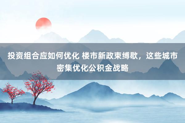 投资组合应如何优化 楼市新政束缚歇，这些城市密集优化公积金战略