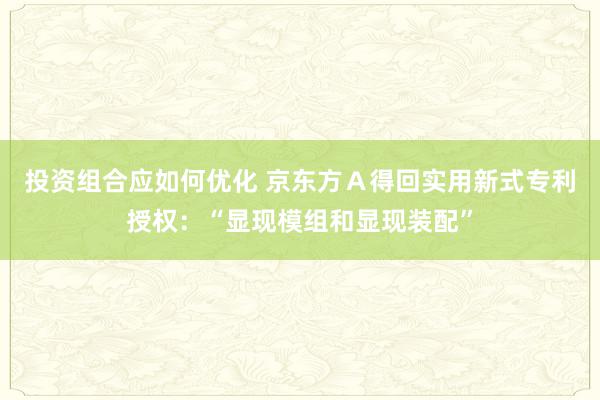 投资组合应如何优化 京东方Ａ得回实用新式专利授权：“显现模组和显现装配”