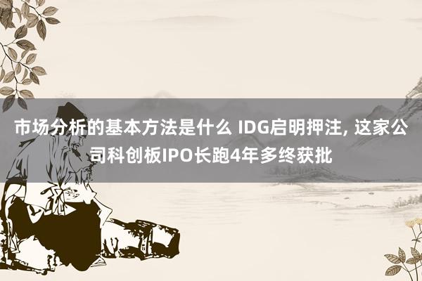 市场分析的基本方法是什么 IDG启明押注, 这家公司科创板IPO长跑4年多终获批