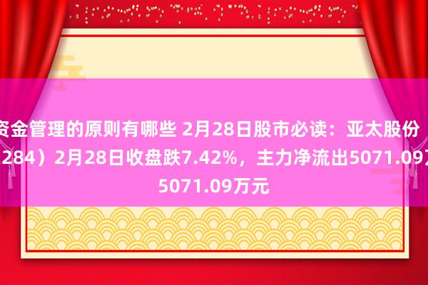 资金管理的原则有哪些 2月28日股市必读：亚太股份（002284）2月28日收盘跌7.42%，主力净流出5071.09万元