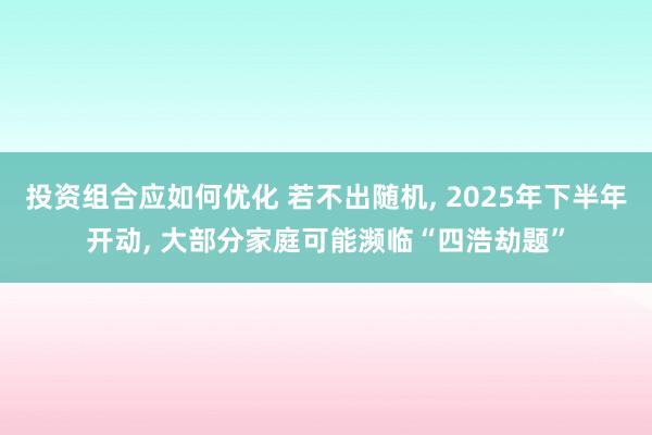 投资组合应如何优化 若不出随机, 2025年下半年开动, 大部分家庭可能濒临“四浩劫题”