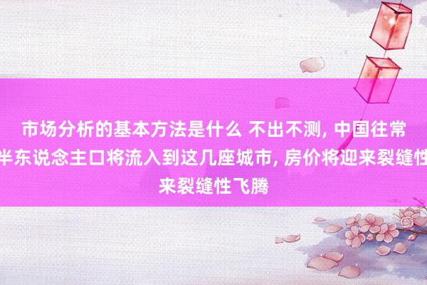 市场分析的基本方法是什么 不出不测, 中国往常超一半东说念主口将流入到这几座城市, 房价将迎来裂缝性飞腾