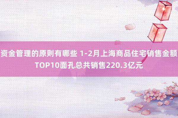 资金管理的原则有哪些 1-2月上海商品住宅销售金额TOP10面孔总共销售220.3亿元