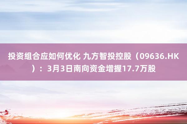 投资组合应如何优化 九方智投控股（09636.HK）：3月3日南向资金增握17.7万股