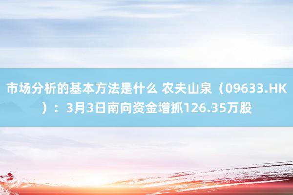 市场分析的基本方法是什么 农夫山泉（09633.HK）：3月3日南向资金增抓126.35万股